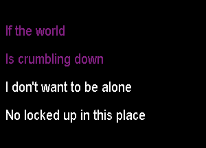 If the world
Is crumbling down

I don't want to be alone

No locked up in this place
