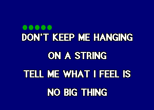 DON'T KEEP ME HANGING

ON A STRING
TELL ME WHAT I FEEL IS
NO BIG THING