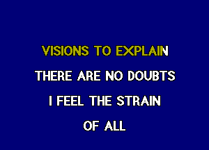 VISIONS T0 EXPLAIN

THERE ARE NO DOUBTS
I FEEL THE STRAIN
OF ALL