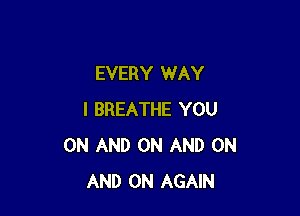 EVERY WAY

I BREATHE YOU
ON AND ON AND ON
AND ON AGAIN