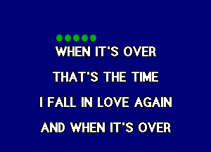 WHEN IT'S OVER

THAT'S THE TIME
I FALL IN LOVE AGAIN
AND WHEN IT'S OVER