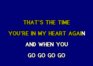 THAT'S THE TIME

YOU'RE IN MY HEART AGAIN
AND WHEN YOU
GO GO GO GO
