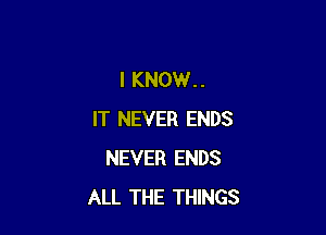 I KNOW..

IT NEVER ENDS
NEVER ENDS
ALL THE THINGS
