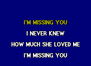 I'M MISSING YOU

I NEVER KNEW
HOW MUCH SHE LOVED ME
I'M MISSING YOU