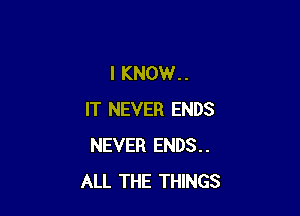 I KNOW..

IT NEVER ENDS
NEVER ENDS..
ALL THE THINGS