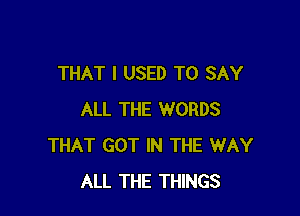 THAT I USED TO SAY

ALL THE WORDS
THAT GOT IN THE WAY
ALL THE THINGS