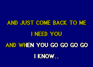 AND JUST COME BACK TO ME

I NEED YOU
AND WHEN YOU GO GO G0 G0
I KNOW..