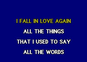 l FALL IN LOVE AGAIN

ALL THE THINGS
THAT I USED TO SAY
ALL THE WORDS