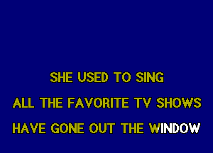 SHE USED TO SING
ALL THE FAVORITE TV SHOWS
HAVE GONE OUT THE WINDOW