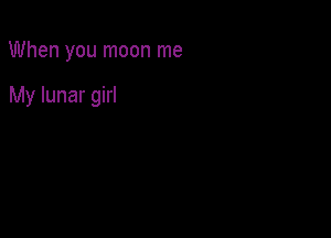 When you moon me

My lunar girl