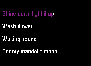 Shine down light it up

Wash it over
Waiting 'round

For my mandolin moon