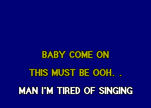 BABY COME ON
THIS MUST BE 00H. .
MAN I'M TIRED OF SINGING