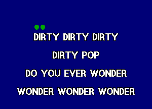 DIRTY DIRTY DIRTY

DIRTY POP
DO YOU EVER WONDER
WONDER WONDER WONDER