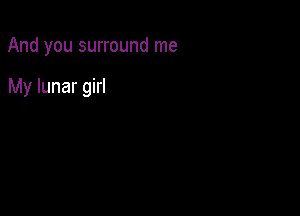 And you surround me

My lunar girl