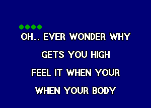 0H.. EVER WONDER WHY

GETS YOU HIGH
FEEL IT WHEN YOUR
WHEN YOUR BODY