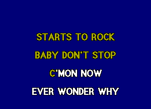 STARTS T0 ROCK

BABY DON'T STOP
C'MON NOW
EVER WONDER WHY