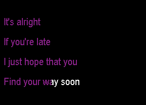 Ifs alright

If you're late
ljust hope that you

Find your way soon