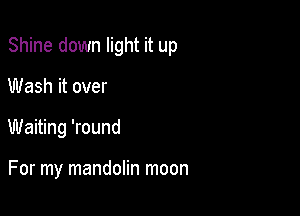 Shine down light it up

Wash it over
Waiting 'round

For my mandolin moon