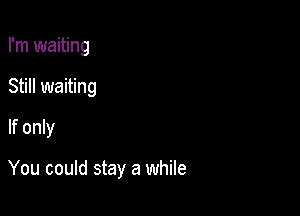 I'm waiting
Still waiting
If only

You could stay a while