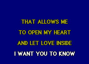 THAT ALLOWS ME

TO OPEN MY HEART
AND LET LOVE INSIDE
I WANT YOU TO KNOW