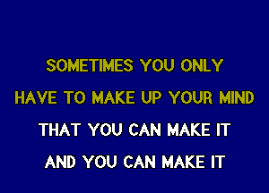 SOMETIMES YOU ONLY

HAVE TO MAKE UP YOUR MIND
THAT YOU CAN MAKE IT
AND YOU CAN MAKE IT