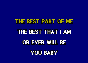 THE BEST PART OF ME

THE BEST THAT I AM
OH EVER WILL BE
YOU BABY