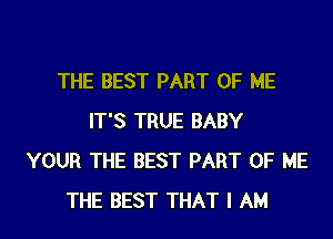 THE BEST PART OF ME
IT'S TRUE BABY
YOUR THE BEST PART OF ME
THE BEST THAT I AM