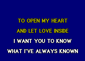 TO OPEN MY HEART

AND LET LOVE INSIDE
I WANT YOU TO KNOW
WHAT I'VE ALWAYS KNOWN