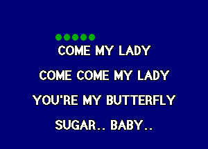 COME MY LADY

COME COME MY LADY
YOU'RE MY BUTTERFLY
SUGAR BABY..