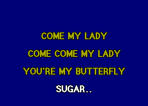 COME MY LADY

COME COME MY LADY
YOU'RE MY BUTTERFLY
SUGAR..