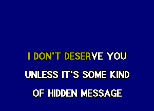 I DON'T DESERVE YOU
UNLESS IT'S SOME KIND
OF HIDDEN MESSAGE