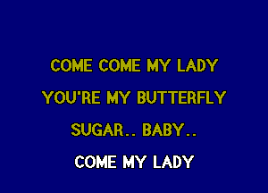 COME COME MY LADY

YOU'RE MY BUTTERFLY
SUGAR. BABY..
COME MY LADY