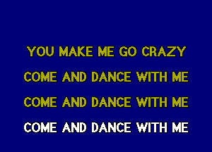 YOU MAKE ME GO CRAZY
COME AND DANCE WITH ME
COME AND DANCE WITH ME

COME AND DANCE WITH ME I