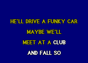 HE'LL DRIVE A FUNKY CAR

MAYBE WE'LL
MEET AT A CLUB
AND FALL 30