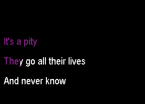 lfs a pity

They go all their lives

And never know