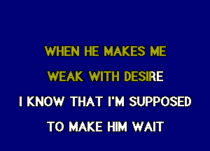 WHEN HE MAKES ME

WEAK WITH DESIRE
I KNOW THAT I'M SUPPOSED
TO MAKE HIM WAIT