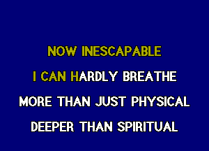 NOW INESCAPABLE
I CAN HARDLY BREATHE
MORE THAN JUST PHYSICAL
DEEPER THAN SPIRITUAL