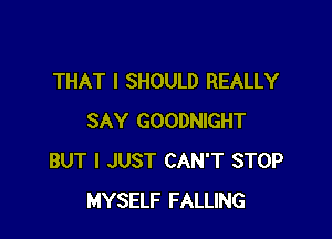 THAT I SHOULD REALLY

SAY GOODNIGHT
BUT I JUST CAN'T STOP
MYSELF FALLING