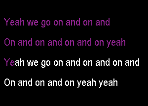 Yeah we go on and on and
On and on and on and on yeah

Yeah we go on and on and on and

On and on and on yeah yeah