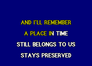 AND I'LL REMEMBER

A PLACE IN TIME
STILL BELONGS TO US
STAYS PRESERVED