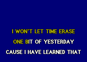 I WON'T LET TIME ERASE
ONE BIT OF YESTERDAY
CAUSE I HAVE LEARNED THAT
