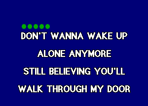 DON'T WANNA WAKE UP

ALONE ANYMORE
STILL BELIEVING YOU'LL
WALK THROUGH MY DOOR
