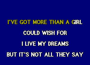 I'VE GOT MORE THAN A GIRL

COULD WISH FOR
I LIVE MY DREAMS
BUT IT'S NOT ALL THEY SAY