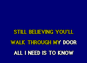 STILL BELIEVING YOU'LL
WALK THROUGH MY DOOR
ALL I NEED IS TO KNOW