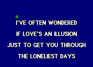 I'VE OFTEN WONDERED

IF LOVE'S AN ILLUSION
JUST TO GET YOU THROUGH

THE LONELIEST DAYS