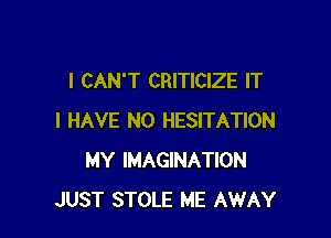 I CAN'T CRITICIZE IT

I HAVE NO HESITATION
MY IMAGINATION
JUST STOLE ME AWAY