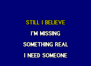 STILL I BELIEVE

I'M MISSING
SOMETHING REAL
I NEED SOMEONE