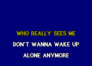 WHO REALLY SEES ME
DON'T WANNA WAKE UP
ALONE ANYMORE