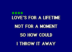 LOVE'S FOR A LIFETIME

NOT FOR A MOMENT
30 HOW COULD
I THROW IT AWAY