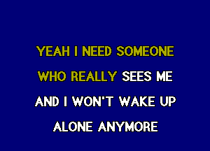 YEAH I NEED SOMEONE

WHO REALLY SEES ME
AND I WON'T WAKE UP
ALONE ANYMORE